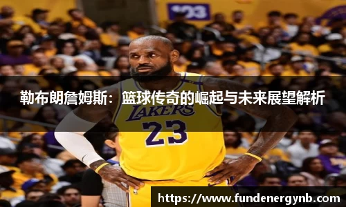 勒布朗詹姆斯：篮球传奇的崛起与未来展望解析