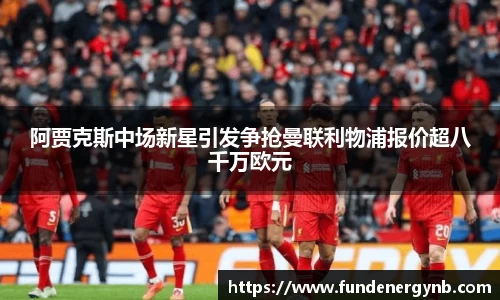 阿贾克斯中场新星引发争抢曼联利物浦报价超八千万欧元
