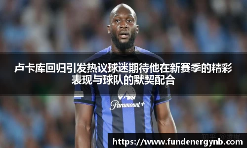 卢卡库回归引发热议球迷期待他在新赛季的精彩表现与球队的默契配合