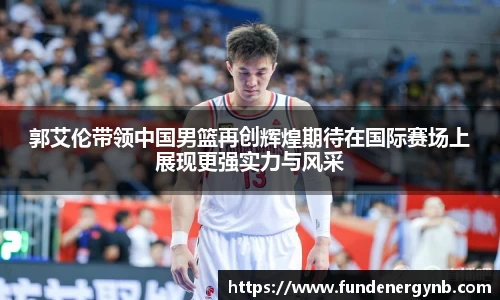 郭艾伦带领中国男篮再创辉煌期待在国际赛场上展现更强实力与风采