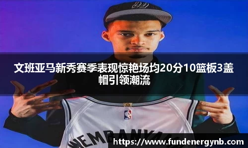文班亚马新秀赛季表现惊艳场均20分10篮板3盖帽引领潮流