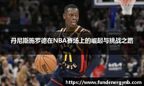 丹尼斯施罗德在NBA赛场上的崛起与挑战之路