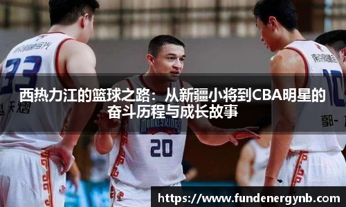 西热力江的篮球之路：从新疆小将到CBA明星的奋斗历程与成长故事