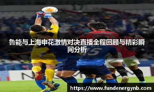 鲁能与上海申花激情对决直播全程回顾与精彩瞬间分析
